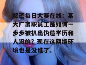 解密每日大赛在线：某大厂离职员工是如何一步步被扒出伪造学历和人设的？现在这网络环境也是没谁了。