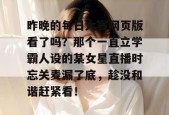昨晚的每日大赛网页版看了吗？那个一直立学霸人设的某女星直播时忘关麦漏了底，趁没和谐赶紧看！