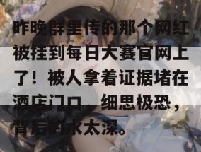 昨晚群里传的那个网红被挂到每日大赛官网上了！被人拿着证据堵在酒店门口，细思极恐，背后的水太深。