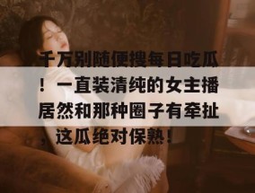 千万别随便搜每日吃瓜！一直装清纯的女主播居然和那种圈子有牵扯，这瓜绝对保熟！