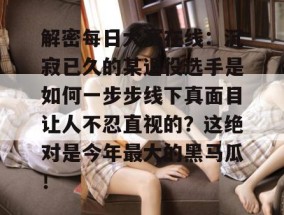 解密每日大赛在线：沉寂已久的某退役选手是如何一步步线下真面目让人不忍直视的？这绝对是今年最大的黑马瓜！