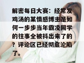 解密每日大赛：经常发鸡汤的某情感博主是如何一步步当年霸凌同学的往事全被抖出来了的？评论区已经彻底沦陷了。