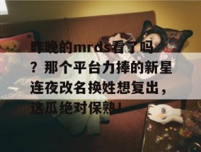 昨晚的mrds看了吗？那个平台力捧的新星连夜改名换姓想复出，这瓜绝对保熟！