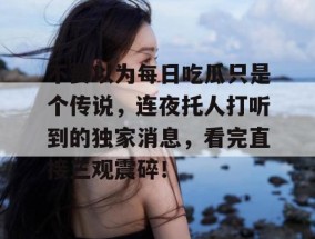 不要以为每日吃瓜只是个传说，连夜托人打听到的独家消息，看完直接三观震碎！